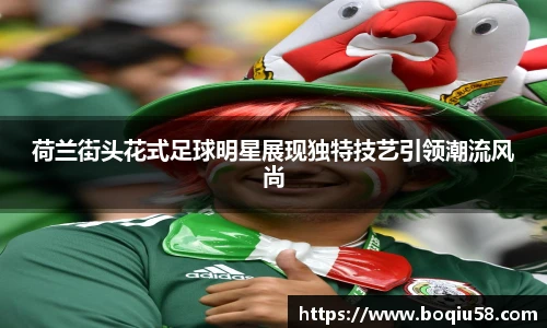 荷兰街头花式足球明星展现独特技艺引领潮流风尚
