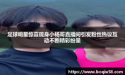 足球明星惊喜现身小杨哥直播间引发粉丝热议互动不断精彩纷呈